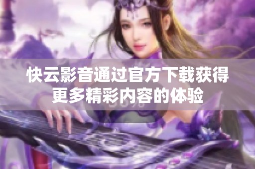快云影音通过官方下载获得更多精彩内容的体验