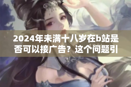 2024年未满十八岁在b站是否可以接广告？这个问题引发了广泛讨论。
