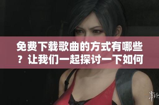 免费下载歌曲的方式有哪些？让我们一起探讨一下如何获取你喜欢的歌曲。