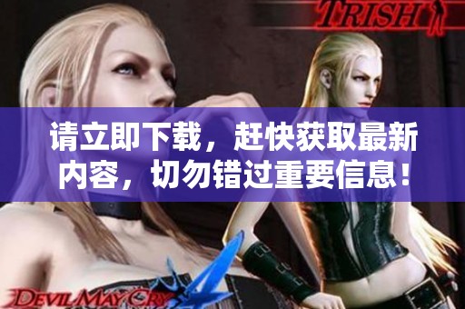 请立即下载，赶快获取最新内容，切勿错过重要信息！