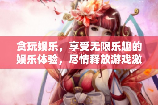 贪玩娱乐，享受无限乐趣的娱乐体验，尽情释放游戏激情