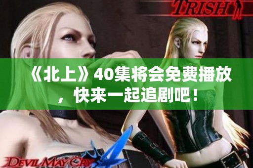《北上》40集将会免费播放，快来一起追剧吧！