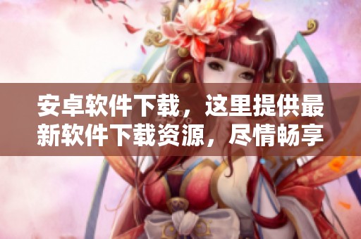 安卓软件下载，这里提供最新软件下载资源，尽情畅享精彩应用与游戏。