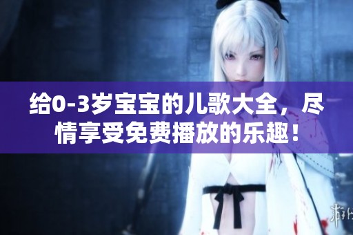 给0-3岁宝宝的儿歌大全，尽情享受免费播放的乐趣！