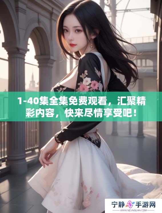 1-40集全集免费观看，汇聚精彩内容，快来尽情享受吧！