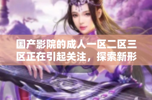国产影院的**一区二区三区正在引起关注，探索新形式的内容呈现。
