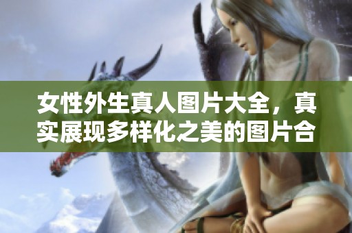 女性外生真人图片大全，真实展现多样化之美的图片合集