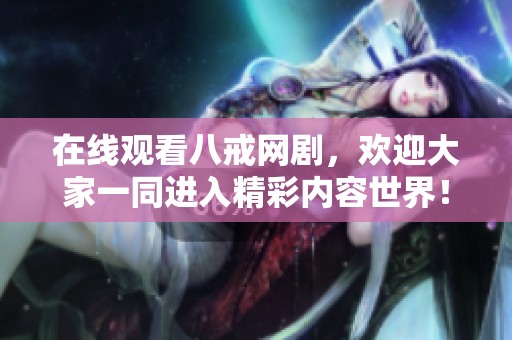在线观看八戒网剧，欢迎大家一同进入精彩内容世界！