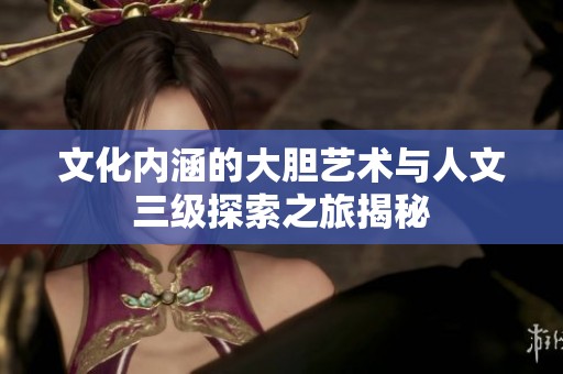 文化内涵的大胆艺术与人文三级探索之旅揭秘