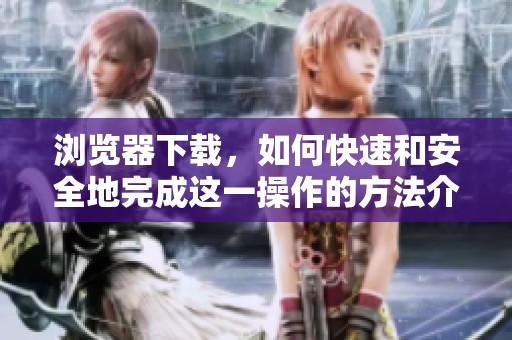 浏览器下载，如何快速和安全地完成这一操作的方法介绍