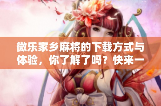 微乐家乡麻将的下载方式与体验，你了解了吗？快来一起看看吧！