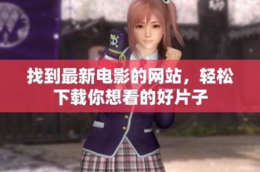 找到最新电影的网站，轻松下载你想看的好片子