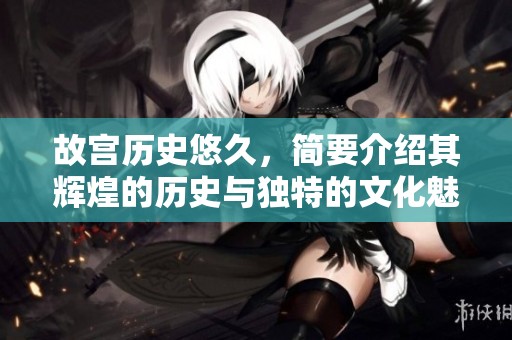 故宫历史悠久，简要介绍其辉煌的历史与独特的文化魅力