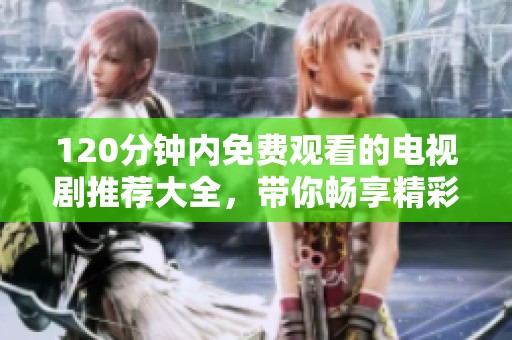 120分钟内免费观看的电视剧推荐大全，带你畅享精彩无限的电视剧时光