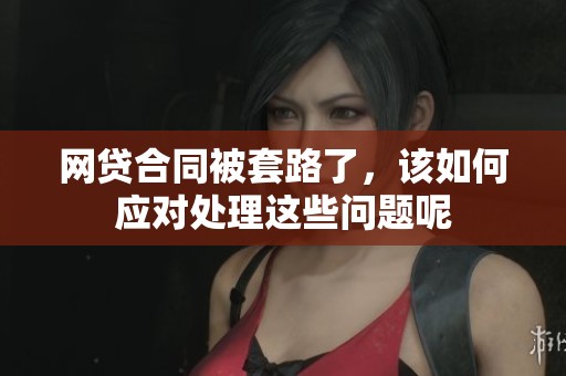网贷合同被套路了，该如何应对处理这些问题呢