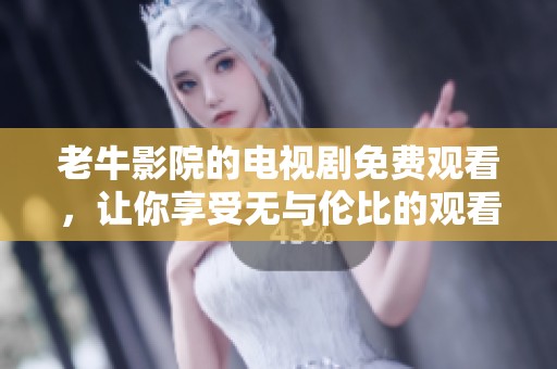 老牛影院的电视剧免费观看，让你享受无与伦比的观看体验