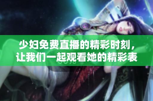 少妇免费直播的精彩时刻，让我们一起观看她的精彩表演吧
