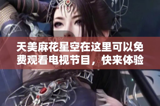 天美麻花星空在这里可以免费观看电视节目，快来体验这场视觉盛宴！