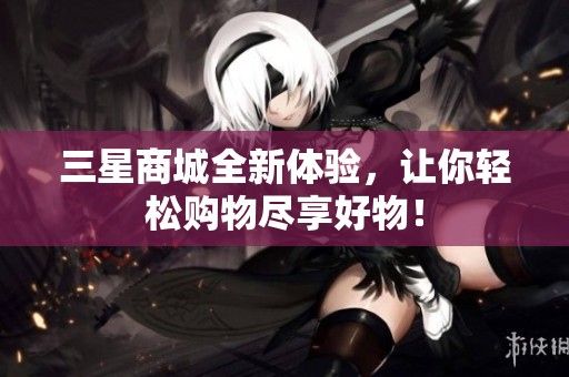 三星商城全新体验，让你轻松购物尽享好物！