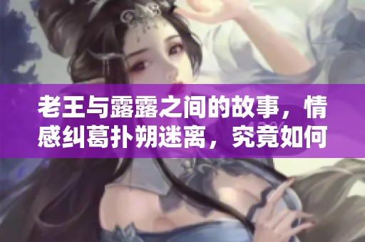 老王与露露之间的故事，情感纠葛扑朔迷离，究竟如何发展呢
