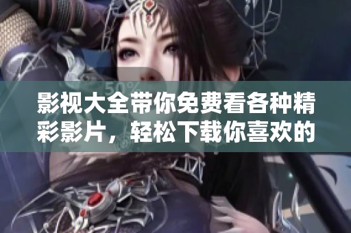 影视大全带你免费看各种精彩影片，轻松下载你喜欢的影视资源