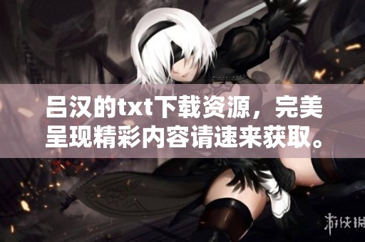 吕汉的txt下载资源，完美呈现精彩内容请速来获取。