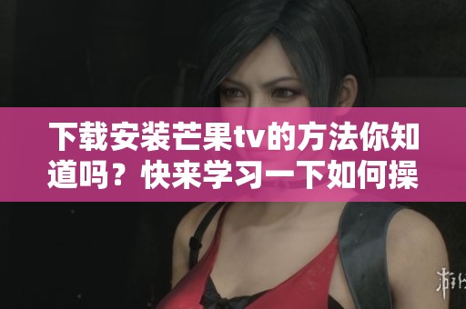 下载安装芒果tv的方法你知道吗？快来学习一下如何操作吧！