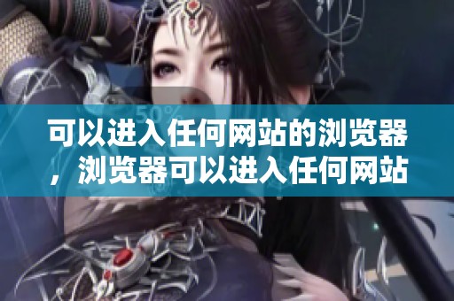 可以进入任何网站的浏览器，浏览器可以进入任何网站的功能。