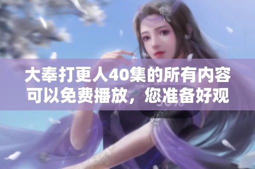 大奉打更人40集的所有内容可以免费播放，您准备好观看了吗