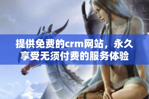提供免费的crm网站，永久享受无须付费的服务体验
