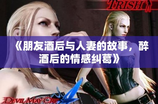 《朋友酒后与人妻的故事，醉酒后的情感纠葛》