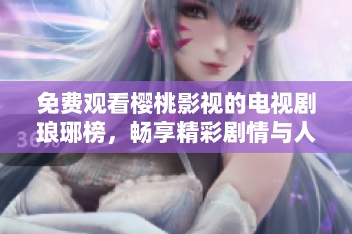 免费观看樱桃影视的电视剧琅琊榜，畅享精彩剧情与人物塑造