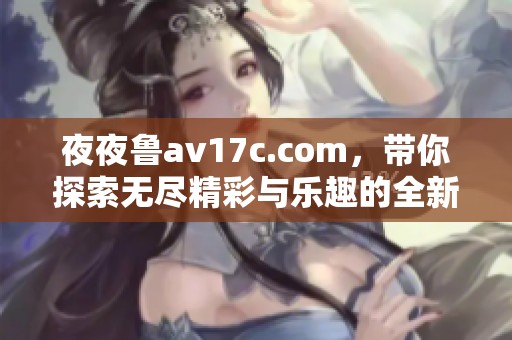 **鲁**17c.com，带你探索无尽精彩与乐趣的全新视角