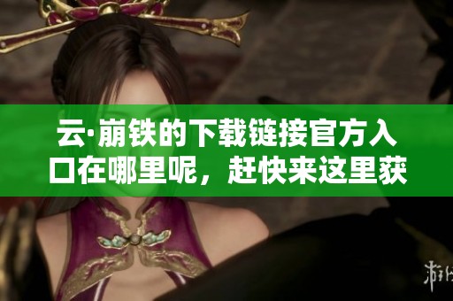 云·崩铁的下载链接官方入口在哪里呢，赶快来这里获取吧