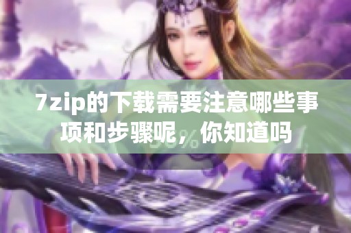 7zip的下载需要注意哪些事项和步骤呢，你知道吗