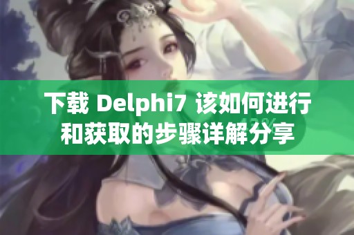 下载 Delphi7 该如何进行和获取的步骤详解分享