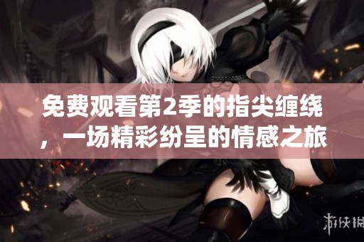 免费观看第2季的指尖缠绕，一场精彩纷呈的情感之旅等你来体验
