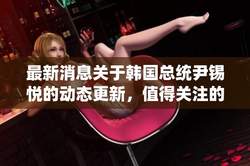最新消息关于韩国总统尹锡悦的动态更新，值得关注的新闻内容。