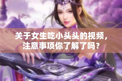 关于女生吃小头头的视频，注意事项你了解了吗？