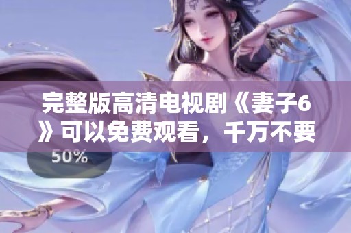 完整版高清电视剧《妻子6》可以免费观看，千万不要错过这个机会！