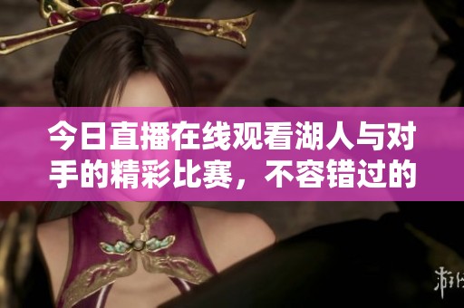 今日直播在线观看湖人与对手的精彩比赛，不容错过的赛事盛宴