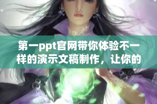第一ppt官网带你体验不一样的演示文稿制作，让你的表达更出色