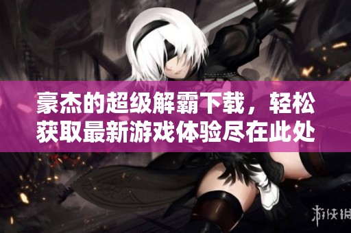 豪杰的超级解霸下载，轻松获取最新游戏体验尽在此处