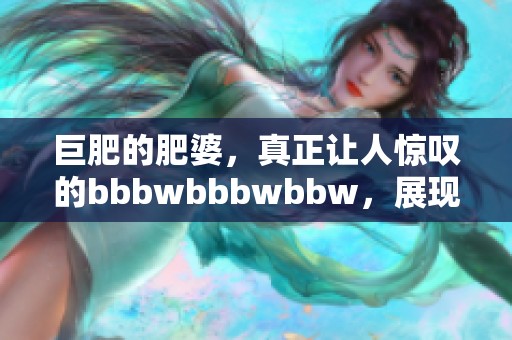 巨肥的肥婆，真正让人惊叹的bbbwbbbwbbw，展现她独特的魅力