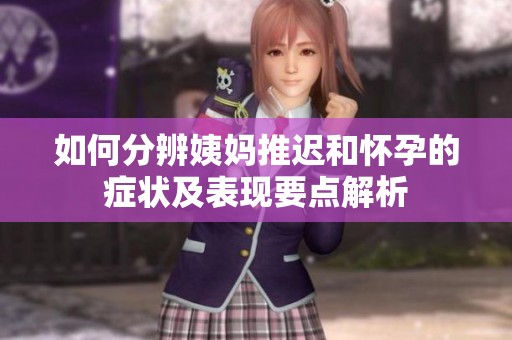 如何分辨姨妈推迟和怀孕的症状及表现要点解析
