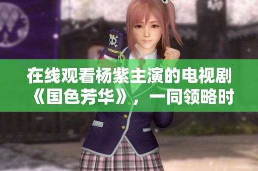在线观看杨紫主演的电视剧《国色芳华》，一同领略时代的风华与情感