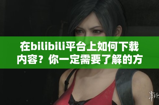 在bilibili平台上如何下载内容？你一定需要了解的方法和技巧。