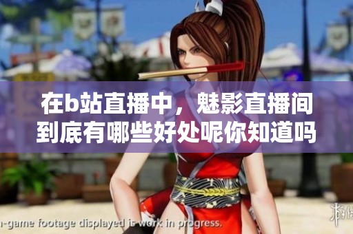 在b站直播中，魅影直播间到底有哪些好处呢你知道吗