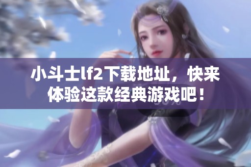 小斗士lf2下载地址，快来体验这款经典游戏吧！