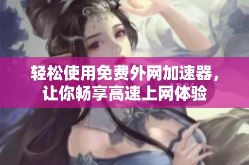 轻松使用免费外网加速器，让你畅享高速上网体验